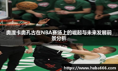 奥涅卡奥孔古在NBA赛场上的崛起与未来发展前景分析