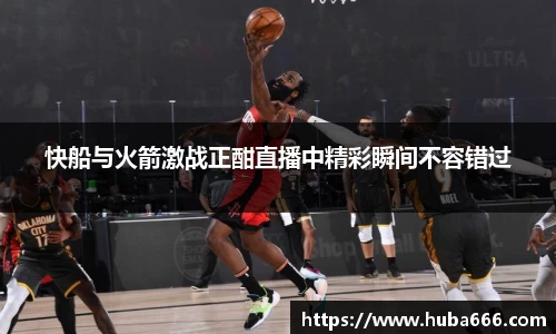 快船与火箭激战正酣直播中精彩瞬间不容错过