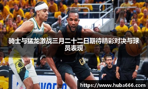 骑士与猛龙激战三月二十二日期待精彩对决与球员表现