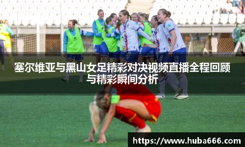 塞尔维亚与黑山女足精彩对决视频直播全程回顾与精彩瞬间分析