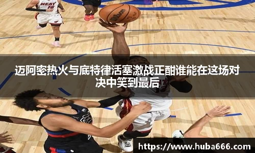 迈阿密热火与底特律活塞激战正酣谁能在这场对决中笑到最后
