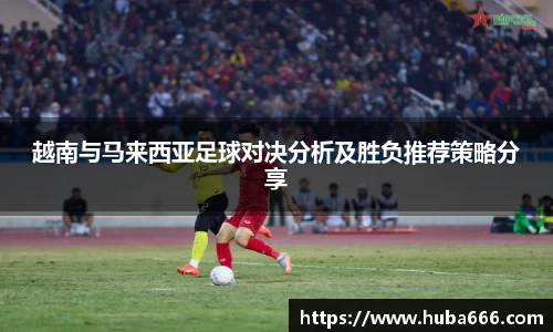 越南与马来西亚足球对决分析及胜负推荐策略分享