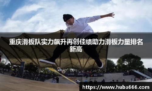 重庆滑板队实力飙升再创佳绩助力滑板力量排名新高